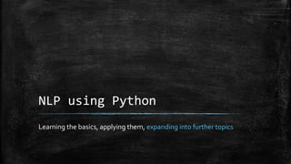 NLP using Python 
Learning the basics, applying them, expanding into further topics 
 