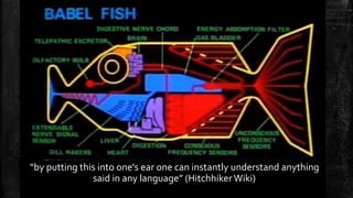 “by putting this into one's ear one can instantly understand anything 
said in any language” (Hitchhiker Wiki) 
 