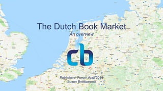 The Dutch Book Market
An overview
Publishers’ Forum April 2018
Susan Breeuwsma
 