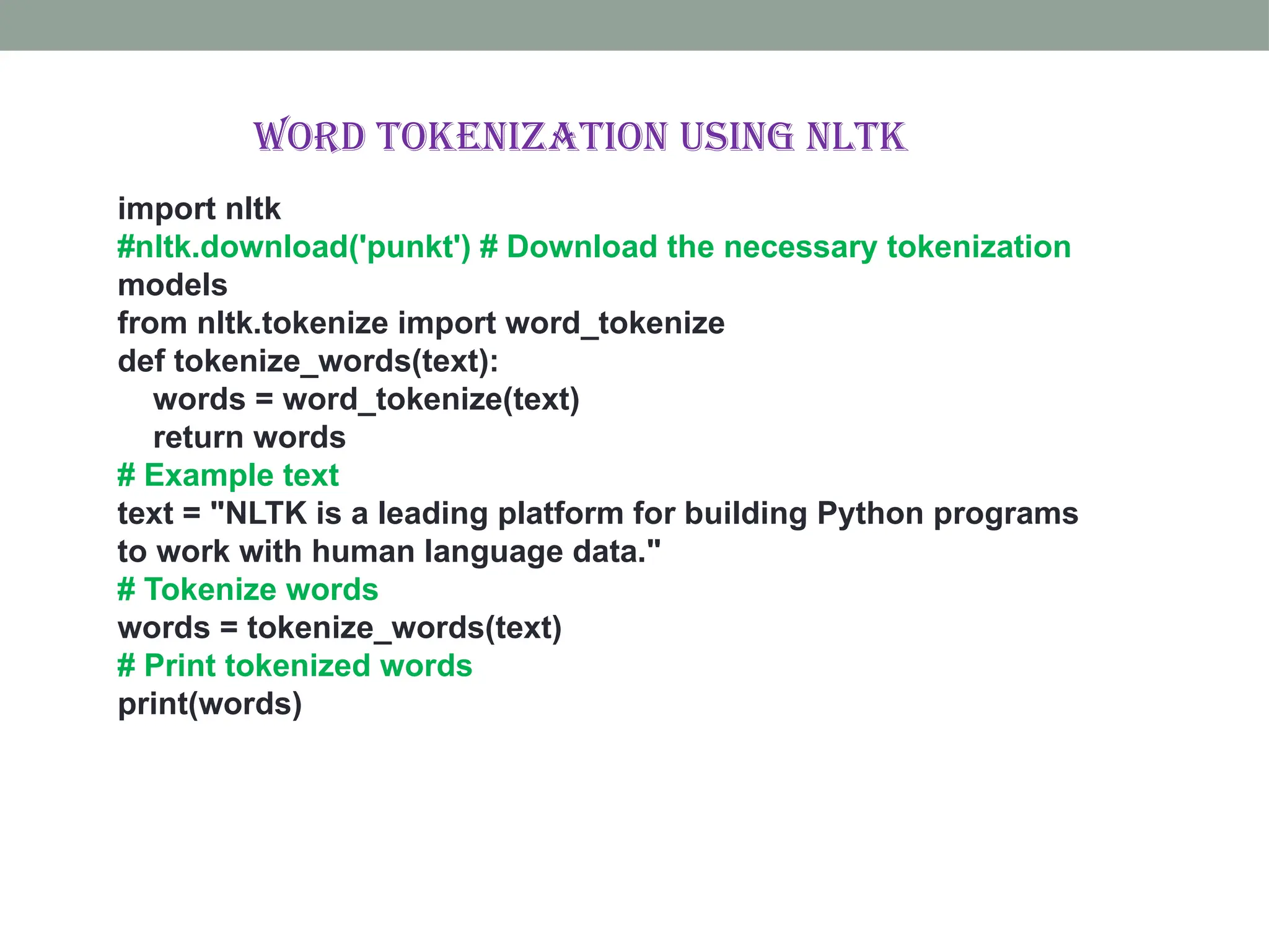 import nltk #nltk.download('punkt') # Download the necessary tokenization models from nltk.tokenize import word_tokenize def tokenize_words(text): words = word_tokenize(text) return words # Example text text = "NLTK is a leading platform for building Python programs to work with human language data." # Tokenize words words = tokenize_words(text) # Print tokenized words print(words) Word tokenization using nltk 