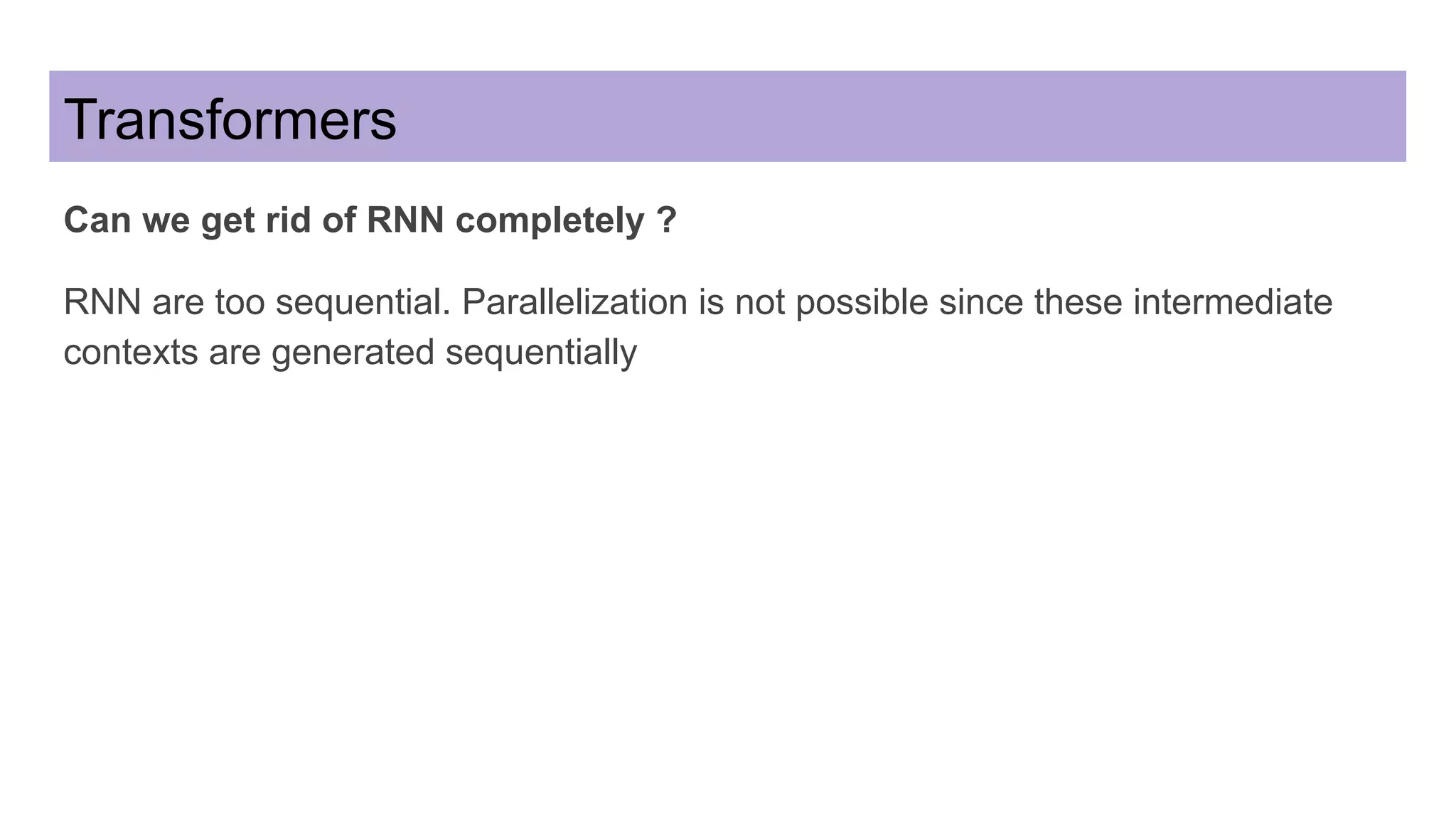 Transformers
Can we get rid of RNN completely ?
RNN are too sequential. Parallelization is not possible since these intermediate
contexts are generated sequentially
 