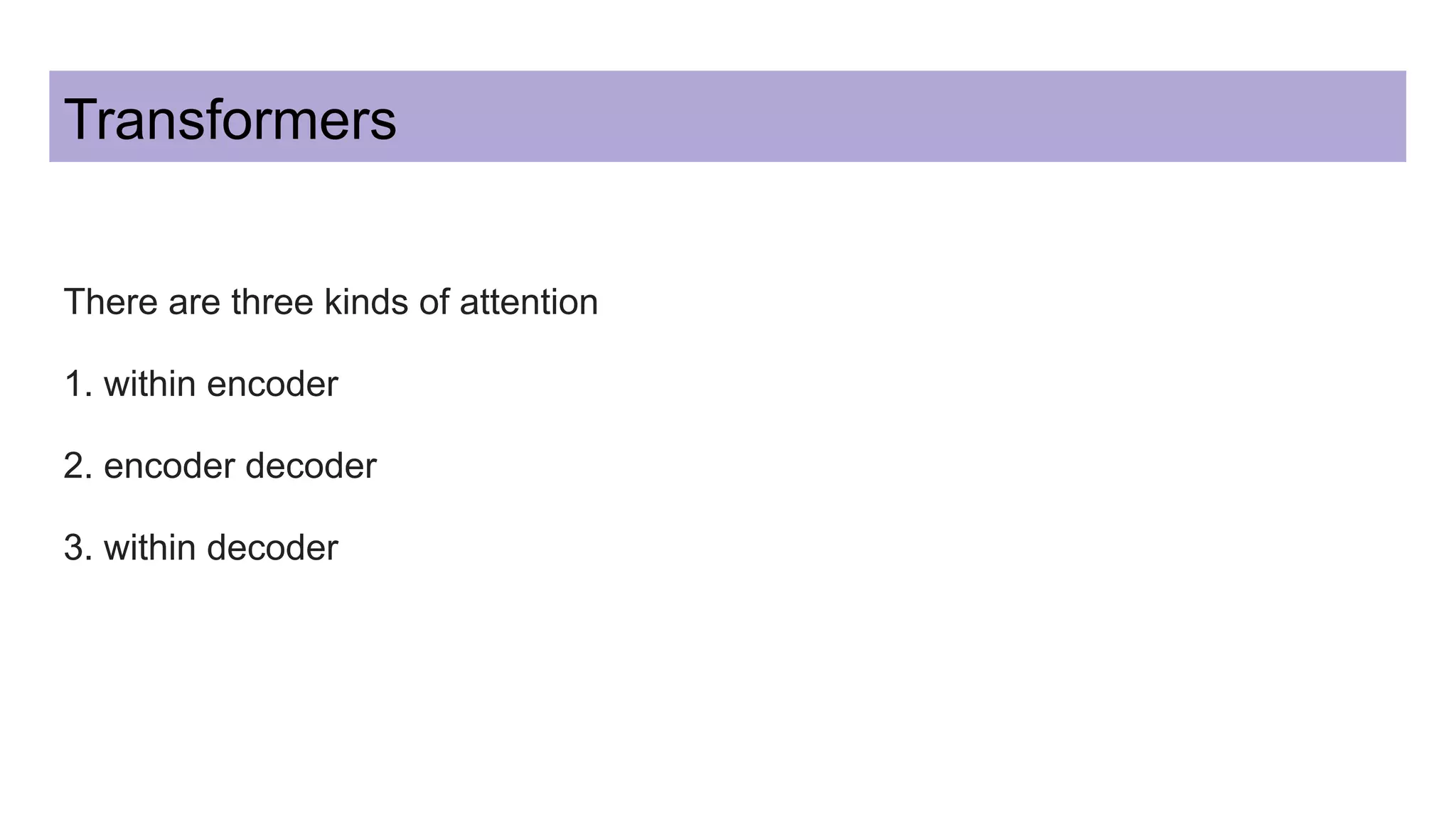 Transformers
There are three kinds of attention
1. within encoder
2. encoder decoder
3. within decoder
 