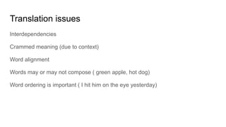 Translation issues
Interdependencies
Crammed meaning (due to context)
Word alignment
Words may or may not compose ( green apple, hot dog)
Word ordering is important ( I hit him on the eye yesterday)
 