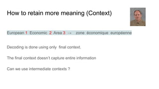 How to retain more meaning (Context)
European 1 Economic 2 Area 3 → zone économique européenne
Decoding is done using only final context.
The final context doesn’t capture entire information
Can we use intermediate contexts ?
 