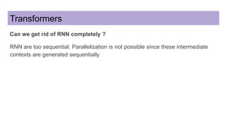 Transformers
Can we get rid of RNN completely ?
RNN are too sequential. Parallelization is not possible since these intermediate
contexts are generated sequentially
 