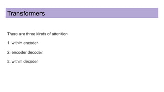 Transformers
There are three kinds of attention
1. within encoder
2. encoder decoder
3. within decoder
 