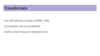 Transformers
Use self attention instead of RNNs, CNN
Computation can be parallelized
Ability to learn long term dependencies
 
