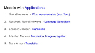 Models with Applications
1. Neural Networks - Word representation (word2vec)
2. Recurrent Neural Networks - Language Generation
3. Encoder-Decoder - Translation
4. Attention Models - Translation, Image recognition
5. Transformer - Translation
 