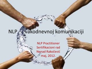 NLP u svakodnevnoj komunikaciji
           NLP Practitioner
           Sertifikacioni rad
           Nenad Rakočevid
              maj, 2012.
 