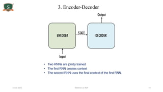 10-12-2021 Webinar on NLP 14
3. Encoder-Decoder
• Two RNNs are jointly trained
• The first RNN creates context
• The second RNN uses the final context of the first RNN.
 