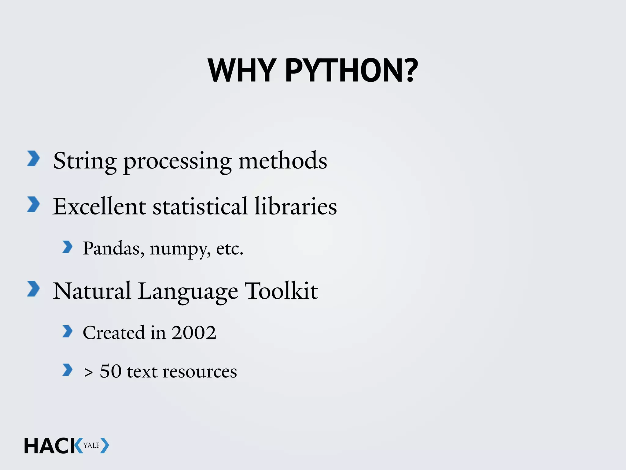 WHY PYTHON?
String processing methods
Excellent statistical libraries
Pandas, numpy, etc.
Natural Language Toolkit
Created in 2002
> 50 text resources
 