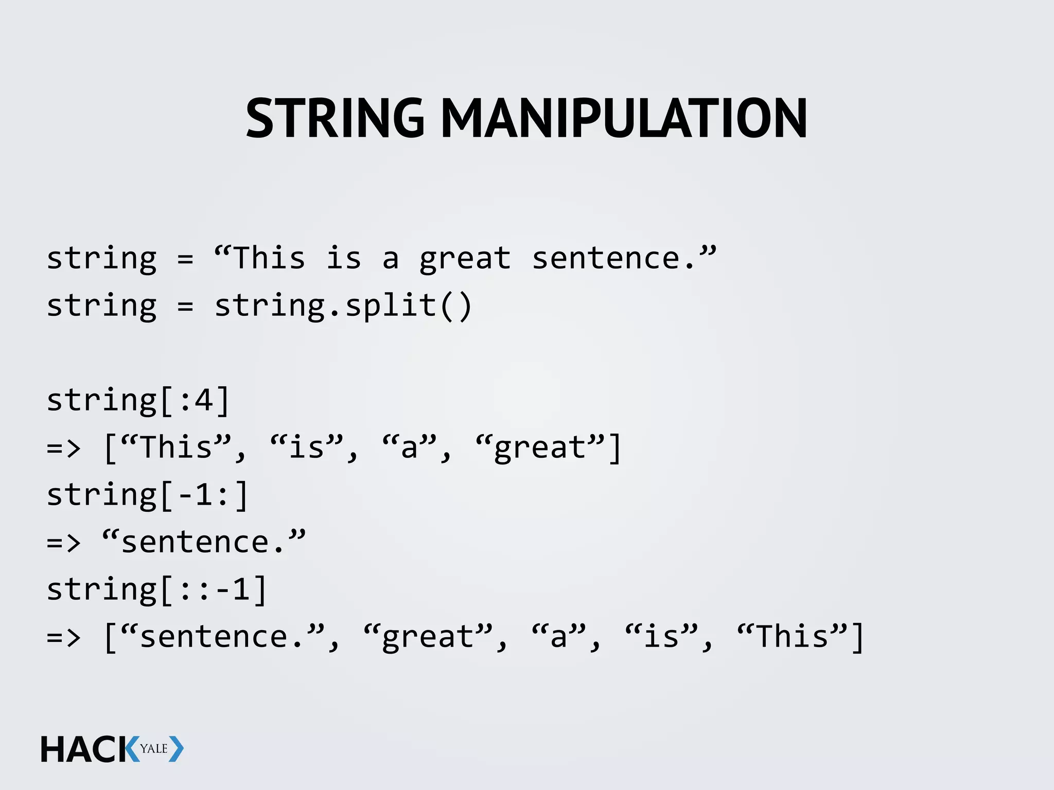 STRING MANIPULATION
string	
  =	
  “This	
  is	
  a	
  great	
  sentence.”	
  
string	
  =	
  string.split()	
  
string[:4]	
  
=>	
  [“This”,	
  “is”,	
  “a”,	
  “great”]	
  
string[-­‐1:]	
  
=>	
  “sentence.”	
  
string[::-­‐1]	
  
=>	
  [“sentence.”,	
  “great”,	
  “a”,	
  “is”,	
  “This”]	
  
 