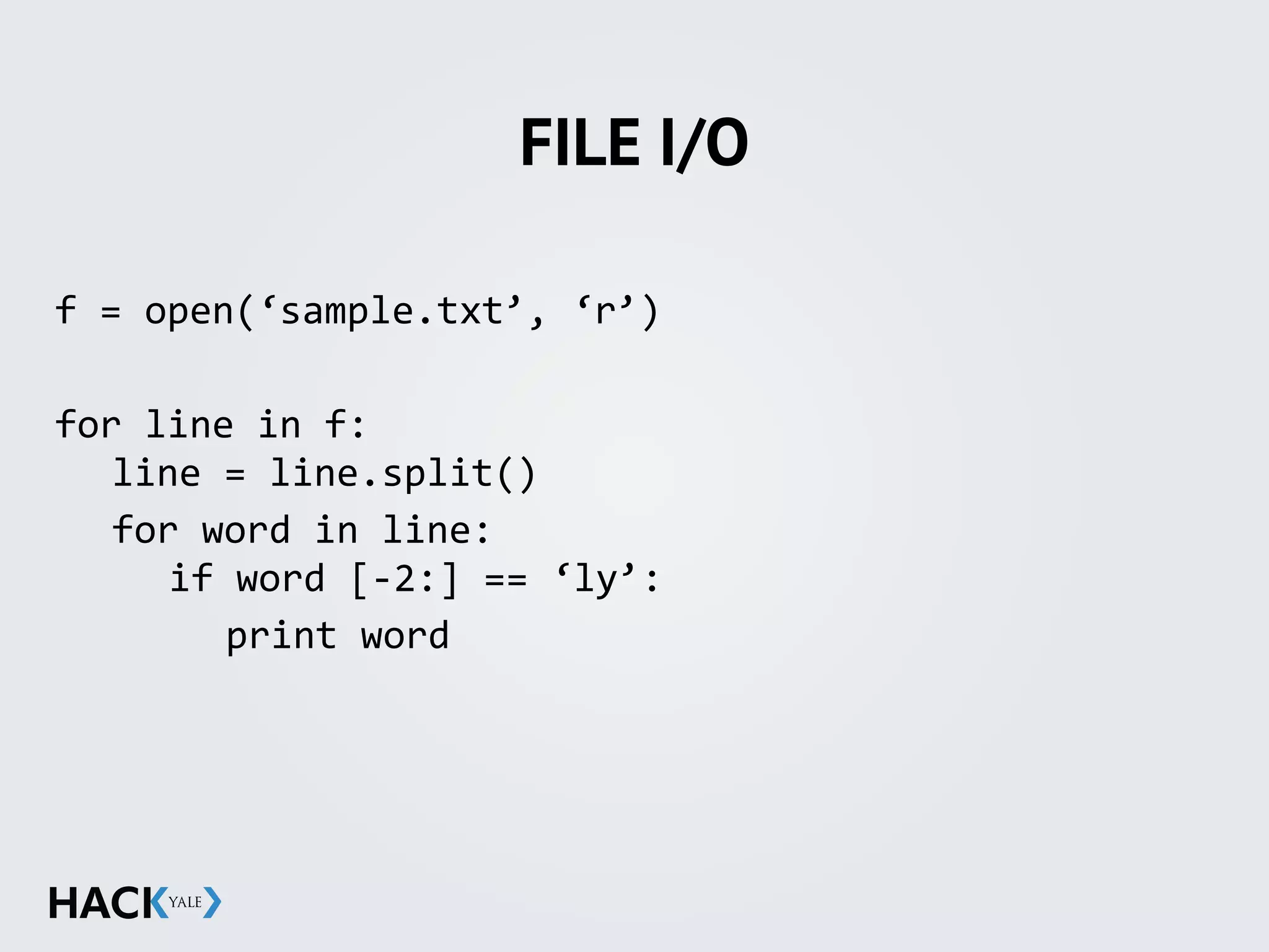 FILE I/O
f	
  =	
  open(‘sample.txt’,	
  ‘r’)	
  
for	
  line	
  in	
  f: 
	
   line	
  =	
  line.split()	
  
	
   for	
  word	
  in	
  line: 
	
   	
   if	
  word	
  [-­‐2:]	
  ==	
  ‘ly’:	
  
	
   	
   	
   print	
  word
 