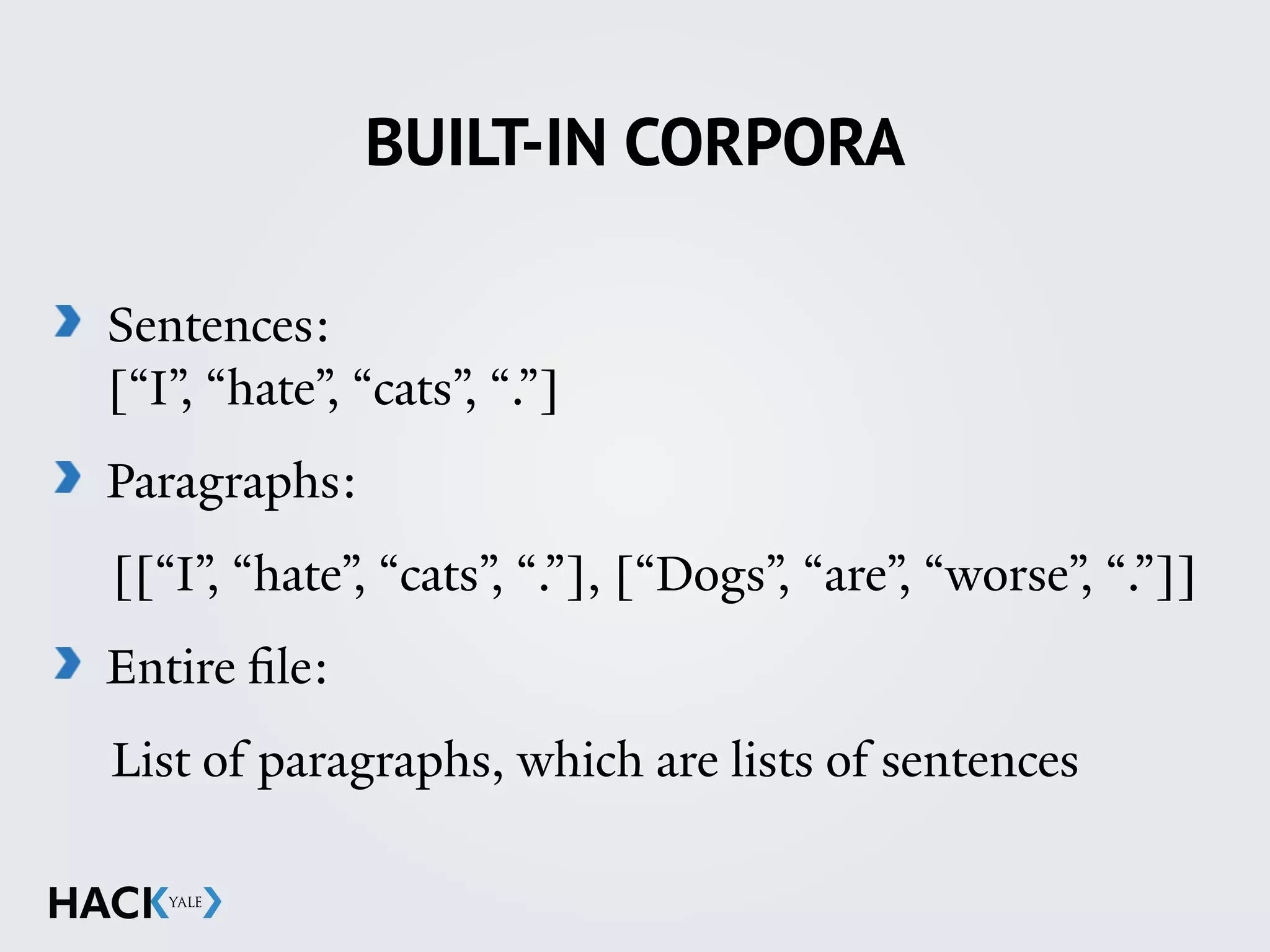 BUILT-IN CORPORA
Sentences: 
[“I”, “hate”, “cats”, “.”]
Paragraphs:
[[“I”, “hate”, “cats”, “.”], [“Dogs”, “are”, “worse”, “.”]]
Entire file:
List of paragraphs, which are lists of sentences
 