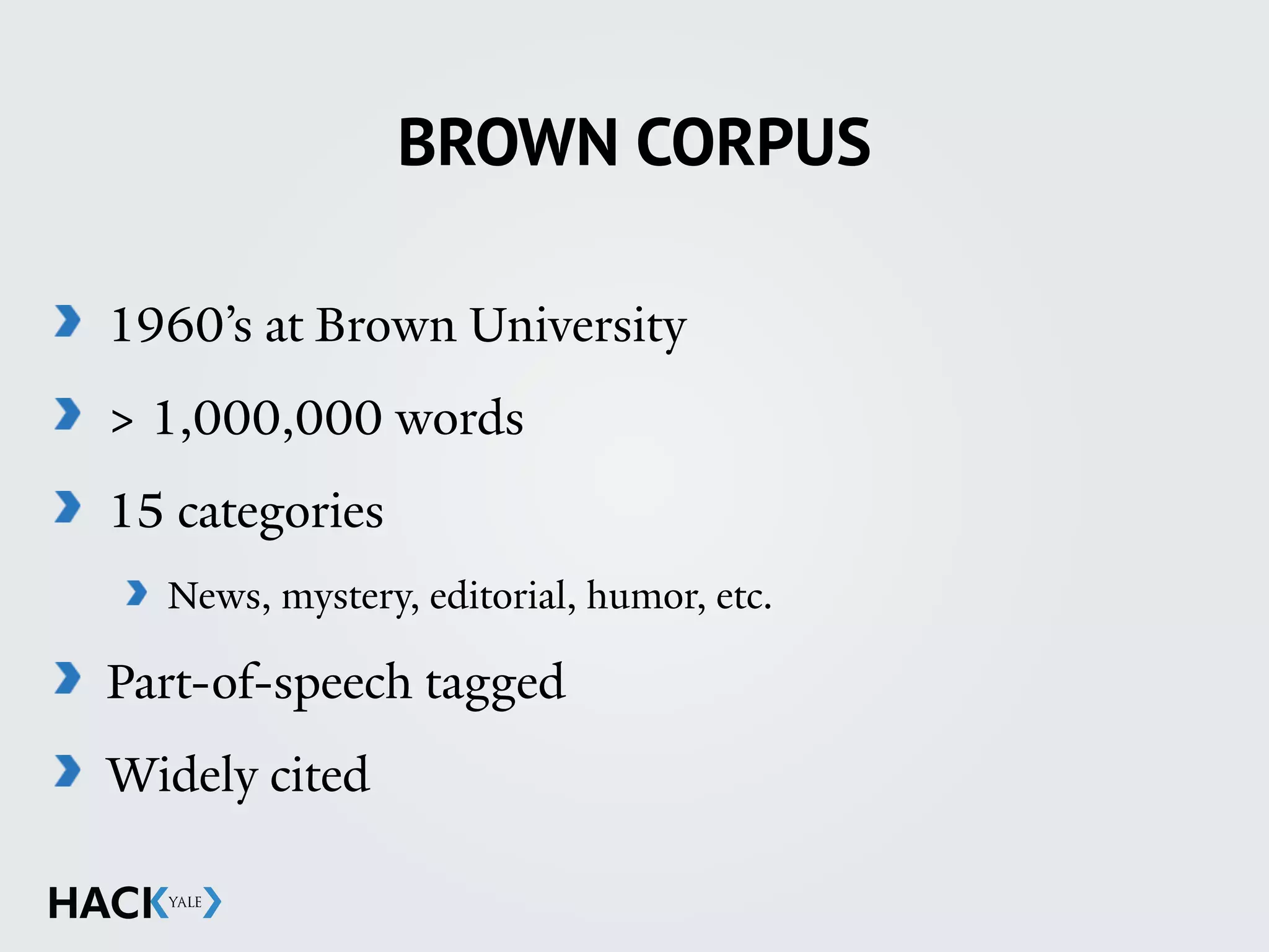 BROWN CORPUS
1960’s at Brown University
> 1,000,000 words
15 categories
News, mystery, editorial, humor, etc.
Part-of-speech tagged
Widely cited
 