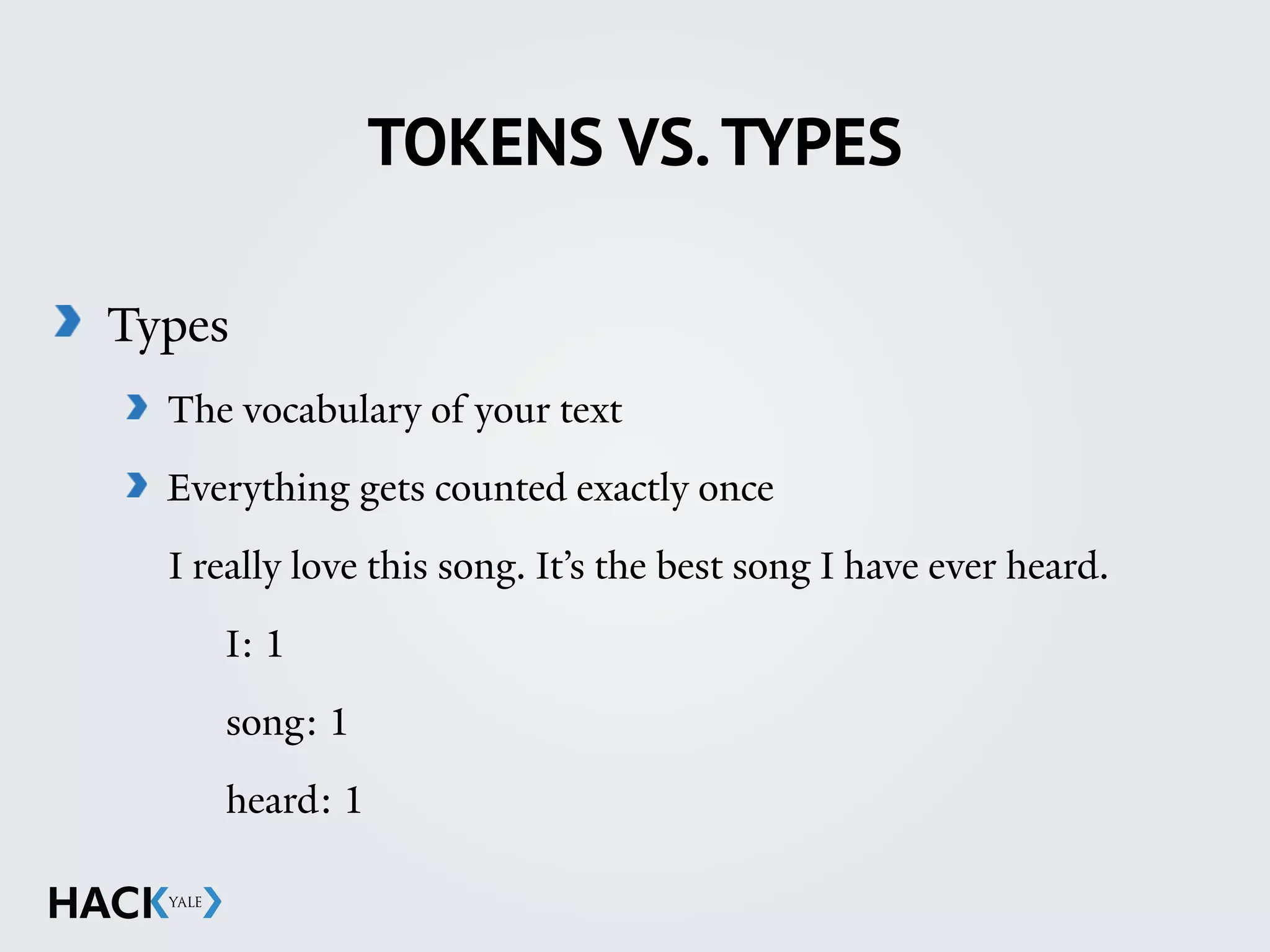TOKENS VS.TYPES
Types
The vocabulary of your text
Everything gets counted exactly once
I really love this song. It’s the best song I have ever heard.
I: 1
song: 1
heard: 1
 