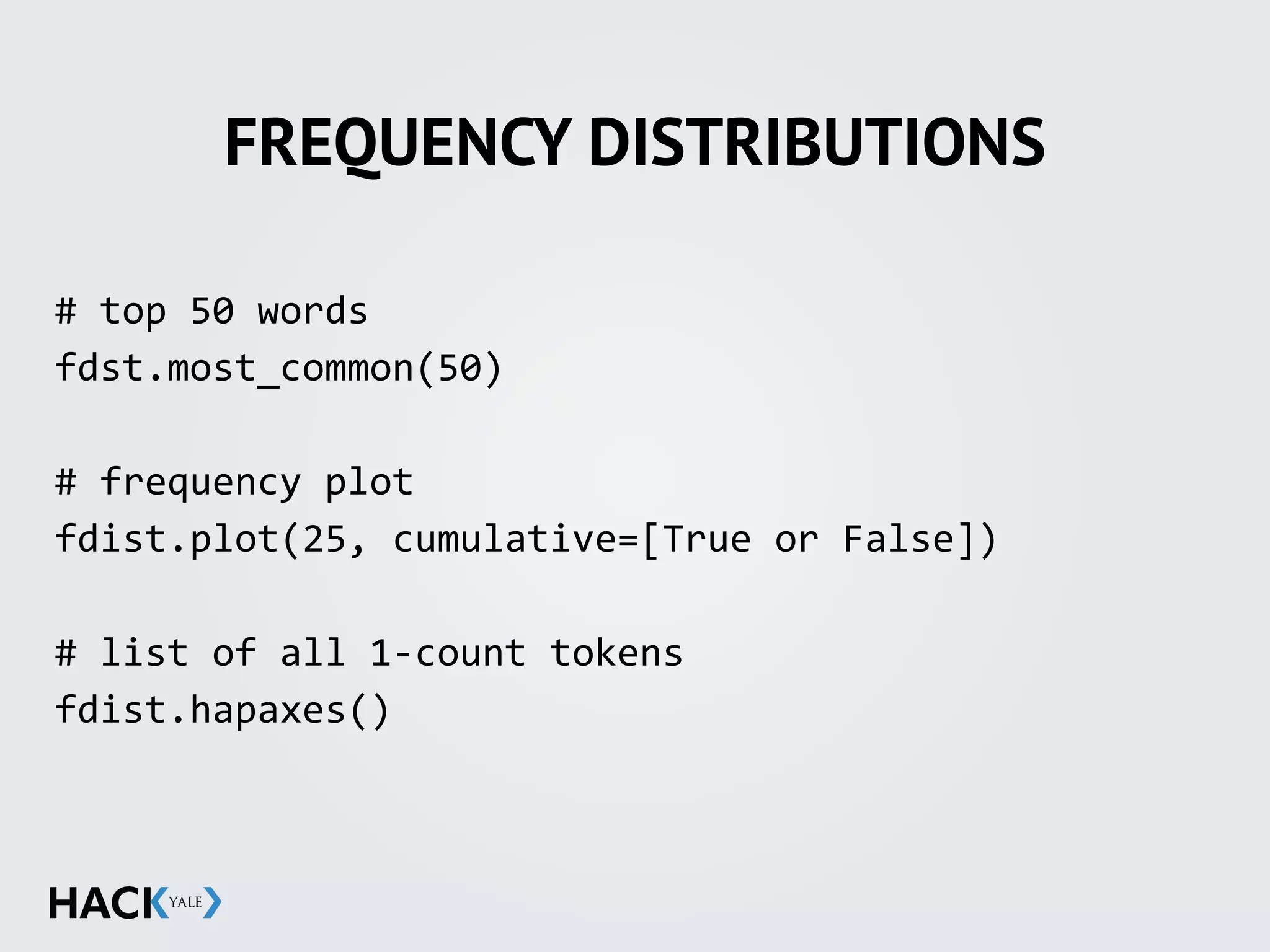 FREQUENCY DISTRIBUTIONS
#	
  top	
  50	
  words	
  
fdst.most_common(50)	
  
#	
  frequency	
  plot	
  
fdist.plot(25,	
  cumulative=[True	
  or	
  False])	
  
#	
  list	
  of	
  all	
  1-­‐count	
  tokens	
  
fdist.hapaxes()
 