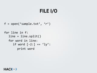 FILE I/O
f	
  =	
  open(‘sample.txt’,	
  ‘r’)	
  
for	
  line	
  in	
  f: 
	
   line	
  =	
  line.split()	
  
	
   for	
  word	
  in	
  line: 
	
   	
   if	
  word	
  [-­‐2:]	
  ==	
  ‘ly’:	
  
	
   	
   	
   print	
  word
 