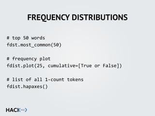 FREQUENCY DISTRIBUTIONS
#	
  top	
  50	
  words	
  
fdst.most_common(50)	
  
#	
  frequency	
  plot	
  
fdist.plot(25,	
  cumulative=[True	
  or	
  False])	
  
#	
  list	
  of	
  all	
  1-­‐count	
  tokens	
  
fdist.hapaxes()
 