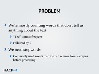 PROBLEM
We’re mostly counting words that don’t tell us
anything about the text
“The” is most frequent
Followed by ‘,’
We need stopwords
Commonly used words that you can remove from a corpus
before processing
 