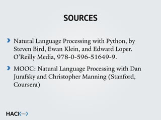 SOURCES
Natural Language Processing with Python, by
Steven Bird, Ewan Klein, and Edward Loper.
O'Reilly Media, 978-0-596-51649-9.
MOOC: Natural Language Processing with Dan
Jurafsky and Christopher Manning (Stanford,
Coursera)
 