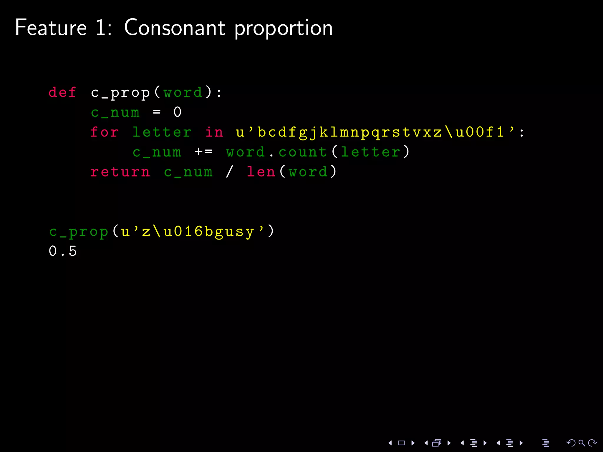 Feature 1: Consonant proportion
def c_prop(word ):
c_num = 0
for letter in u’bcdfgjklmnpqrstvxz u00f1 ’:
c_num += word.count(letter)
return c_num / len(word)
c_prop(u’zu016bgusy ’)
0.5
 