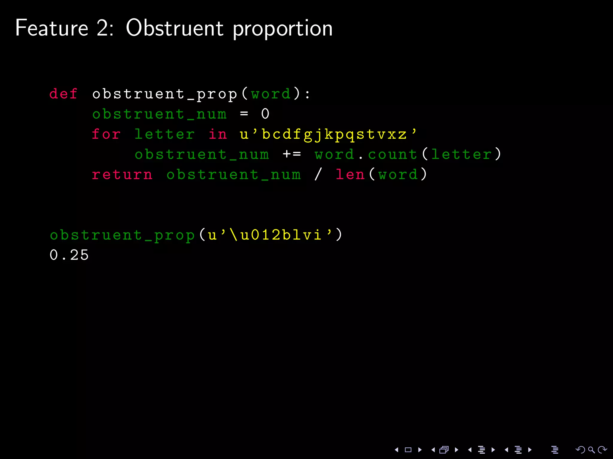 Feature 2: Obstruent proportion
def obstruent_prop (word ):
obstruent_num = 0
for letter in u’bcdfgjkpqstvxz ’
obstruent_num += word.count(letter)
return obstruent_num / len(word)
obstruent_prop (u’u012blvi ’)
0.25
 