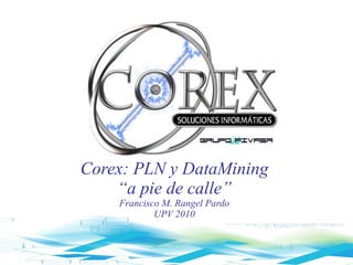 Corex: PLN y DataMining “a pie de calle” Francisco M. Rangel Pardo UPV 2010 