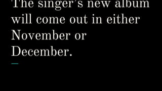 The singer’s new album
will come out in either
November or
December.
 