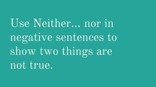 Use Neither… nor in
negative sentences to
show two things are
not true.
 
