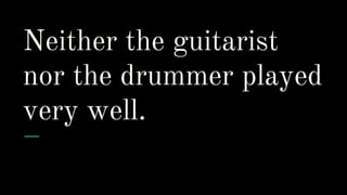 Neither the guitarist
nor the drummer played
very well.
 