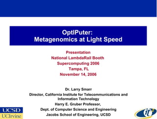 OptIPuter:  Metagenomics at Light Speed Presentation National LambdaRail Booth  Supercomputing 2006 Tampa, FL November 14, 2006 Dr. Larry Smarr Director, California Institute for Telecommunications and Information Technology Harry E. Gruber Professor,  Dept. of Computer Science and Engineering Jacobs School of Engineering, UCSD 