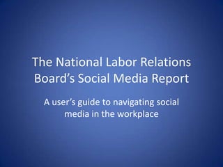 The National Labor Relations
Board’s Social Media Report
  A user’s guide to navigating social
       media in the workplace
 