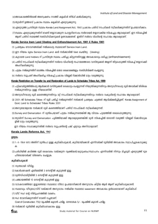 Institute of Land and Disaster Management 
(4)Ah-Im-i-¯n³taÂ Atz-jWw S¯n If-IvSÀ XoÀ¸v IÂ¸n¡p-¶p.- 
(5) XpSÀ¶v D¯-chv {]Imcw Øew If-IvSÀ Gsä-Sp-¡p-¶p. 
(6) Gsä-Sp¯ {]kvXpX Øew Kerala Land Assignment Act, 1960 {]Imcw ]Xnhv S-]-Sn-IÄ kzoI-cn-¡p-¶-Xnv D]-tbm-Kn-¡mw. 
(7)Øew Gsä-Sp-¡p-¶-Xnv th­n 
X¿m-dm-¡p¶ al-Ê-dn-sm¸w kÀth-bÀ X¿m-dm-¡nb kvsI¨pw Bh-iy-am-Wv. Cu kvsI¨nÂ 
BWv ]Xnhv kab¯v k_vUn-hn-jpIÄ D­m- 
t¡-­- 
Xv. CXnv kÀth hnwKnsâ klmbw Bh-iyamWv-. 
Kerala Service Inam Land (Vesting and Enfranchisement Act, 1981 £ Rules 1981 
(1) {]tXyIw tkh--§Ä¡v ÂI-s¸« Øe-amWv Service Inam Land. 
(2) Cu nb-aw aqew Service Inam Land IÄ kÀ¡m-cnÂ Vest sNbvXp. (Vesting) 
(3) IqSmsX Land holders v {]kvXpX Øew ]Xn¨p In«p-¶-Xn-pÅ Ah-Imihpw e`n¨p (enfranchisement) 
(4) ]Xnhv S-]-Sn-IÄ kzoI-cn-¡p-¶-Xnv kÀsh hnwKnsâ klm-b-t¯msS hkvXp¡Ä Af¶v Xn«-s¸-Sp¯n kvsI¨v X¿m-dm¡n 
AwKo-I-cn-¡p-¶p. 
(5) ]«bw ÂIp¶- X- nv sam¯w ksv I¨nÂ Hmtcm ssIhi- §- fpw k_vUnh- nj- ³ sN¿p¶- p. 
(6) kÀsh kq{]­v 
AwKo-I-cn¨ kvsI¨v {]Imcw hntÃPv dn¡mÀUnÂ amäw hcp-¯p-¶p. 
Kerala Restriction on Transfer by and Restoration of Lands to Schedules Tribes Act, 1999 
(1) ]«n-I-hÀ¤-¯nÂs¸« BÄ¡mÀ hkvXp-¡Ä ssIamäw sN¿p-¶Xv nb-{´n-¡p-¶-Xnpw Aym-[o--s¸« `qan AhÀ¡v XncnsI 
ÂIp-¶-Xnpw DÅ nb-aam-Wn-Xv. 
(2) Aym-[o--s¸« `qan Is­- 
¯p-¶-Xnpw aäv S-]-Sn-IÄ kzoI-cn-¡p-¶-Xnpw kÀsh hIp-¸nsâ klmbw Bhiy-am-Wv. 
(3) 2001þÂ Schedules Tribes  v `qan ]Xn¨v ÂIp¶- X- nv kÀ¡mÀ {]tXyIw N«§Ä Bhnj- v¡c- n¨- n«- p­- 
v. Kerala Assignment of 
Govt. Land to Scheduled Tribes Rules 2001 
(4) Ap-tbm-Py-amb kÀ¡mÀ `qan Is­- 
¯n-bmWv ]Xnhv S-]-Sn-IÄ kzoI-cn-¡p-¶-Xv. 
(5) Survey and Demarcation v ap³s]bmWv ]«bw ÂIp-¶-sX-¦nÂ B hnhcw ]«-b-¯nÂ tcJ-s¸-Sp-¯p-¶p. 
(6) XpSÀ¶v Survey and Demarcation ]qÀ¯n-bm¡n Bh-iy-ap-s­- 
¦nÂ ap³ kvsI¨nÂ t`Z-KXn hcp¯n hntÃPv dn¡mÀUpI-fnÂ 
Study material for Course on NLRMP 11 
amäw hcp-¯p-¶p. 
Cu nbaw S-¸m-¡p-¶-XnÂ kÀsh kq{]-­nsâ 
]¦v Gähpw An-hm-cy-am-Wv. 
Kerala Lands Reforms Act, 1963 
Dt±iw 
(1) 1þ4-þ1964 tm AXnv ap³t]m DÅ IpSn-In-S-¸p-ImÀ, IpSn-bm-bva¡mÀ F¶n-hÀ¡v `qan-bnÂ Ah-Imiw Øm]n-¨p-sIm-Sp-¡p- 
I. 
(2) ]cn-[n-bnÂ Ihnª `qan ssIhiw hbv¡p¶ hyàn-IÄ/IpSpw_w/Øm]w F¶n-h-cnÂ n¶pw an¨-`qan Gsä-Sp¯v `qc-ln- 
X-cmbhÀ¡v hnX-cWw sN¿p-I. 
IpSn-In-S-¸p-ImÀ 
(1) kz´-ambn hoSn-Ã. 
(2) tImÀ¸-td-j³ Gcn-b-bnÂ 3 skâ nÂ IqSp-XÂ CÃ. 
(3) ap³kn-¸m-en-än-bnÂ 5 skâ nÂ IqSp-XÂ CÃ. 
(4) ]©m-b-¯nÂ 10 skâ nÂ IqSp-XÂ CÃ. 
(5)- hm-S-I-hm-§ntbm CÃm-sXtbm Øetam hotSm D]-tbm-Kn-¡m³ Ap-hmZw In«nb BÄ BWv IpSn-In-S-¸p-Im-c³. 
(6) Øehpw hoSptam/hoSv hbv¡m³ Ap-hmZw ÂInb Øetam easement Ah-Imiw DÄs¸-sS-bmWv IpSn-In-S¸v. 
(7) hoSv ‘Hut’ sâ nÀÆ-N--¯nÂ hc-Ww. 
(8) Hut Xma-kn-¡p-¶-Xnv th­n 
h¨-Xm-Wv. 
Cost of Construction 750/ - cq]b- nÂ IqSm³ ]mSnÃ- . amkh- mS- I 5/þ cq]b- nÂ IqSm³ ]mSnÃ- . 
(9) kÀ¡mÀ `qan-bnÂ IpSn-In-S-¸-h-Imiw CÃ. 
 
