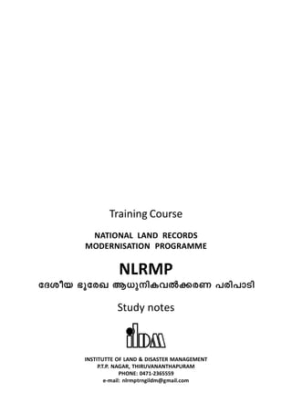 Training Course 
NATIONAL LAND RECORDS 
MODERNISATION PROGRAMME 
NLRMP 
tZiob `qtcJ B[p-nIhÂ¡-cW ]cn-]mSn 
Study notes 
INSTITUTTE OF LAND & DISASTER MANAGEMENT 
P.T.P. NAGAR, THIRUVANANTHAPURAM 
PHONE: 0471-2365559 
e-mail: nlrmptrngildm@gmail.com 
 