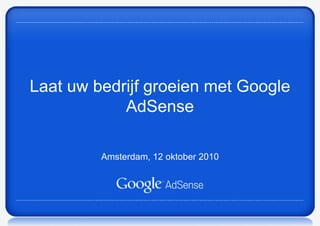 Laat uw bedrijf groeien met Google
AdSense
Amsterdam, 12 oktober 2010
 