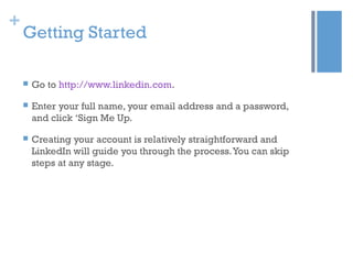 +
Getting Started
 Go to http://www.linkedin.com.
 Enter your full name, your email address and a password,
and click ‘S...