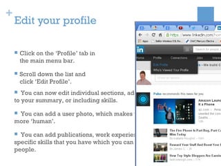 +
Edit your profile
 Click on the ‘Profile’ tab in
the main menu bar.
 Scroll down the list and
click ‘Edit Profile’.
 ...