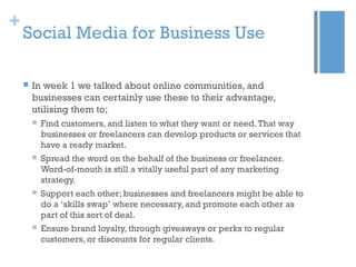 +
Social Media for Business Use
 In week 1 we talked about online communities, and
businesses can certainly use these to ...