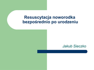 Resuscytacja noworodka
bezpośrednio po urodzeniu

Jakub Sieczko

 