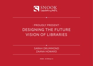 SNOOK


    - proudly present -
Designing the future
 vision of libraries


    SARAH DRUMMOND
     ZAANA HOWARD

         Brisbane - 9th February 2012
 
