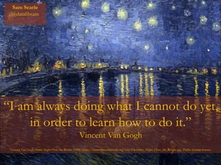 “I am always doing what I cannot do yet,
in order to learn how to do it.”
Vincent Van Gogh
Vincent Van Gogh, Starry Night Over the Rhone (1888). https://commons.wikimedia.org/wiki/File:Starry_Night_Over_the_Rhone.jpg. Public domain licence.
Sam Searle
@datalibsam
 