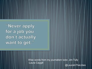 Wise words from my journalism tutor, Jim Tully
-Laura Caygill
@LauraInTheLibes
 