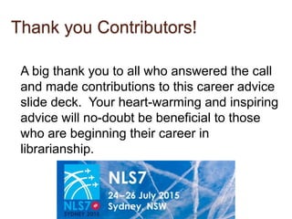 Thank you Contributors!
A big thank you to all who answered the call
and made contributions to this career advice
slide deck. Your heart-warming and inspiring
advice will no-doubt be beneficial to those
who are beginning their career in
librarianship.
 