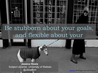 Jessica Howie
Subject Librarian University of Waikato
@JesselizH
Be stubborn about your goals,
and flexible about your
methods.
“Stubborn" By Bill Lapp, used under CC By 2.0
 