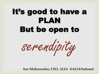 It’s good to have a
PLAN
But be open to
serendipity
Sue McKerracher, CEO, ALIA @ALIANational
 