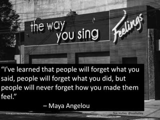 CC BY-NC 2.0 http://www.flickr.com/photos/cyantis/
“I've learned that people will forget what you
said, people will forget what you did, but
people will never forget how you made them
feel.”
– Maya Angelou
Sue Hutley @suehutley
 