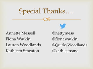 
Annette Messell @nettymess
Fiona Watkin @fionawatkin
Lauren Woodlands @QuirkyWoodlands
Kathleen Smeaton @kathleensme
Special Thanks….
 