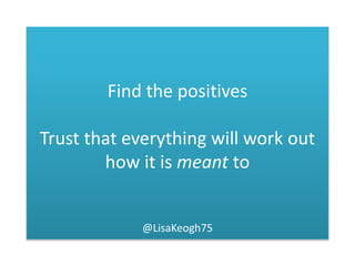 Find the positives
Trust that everything will work out
how it is meant to
@LisaKeogh75
 