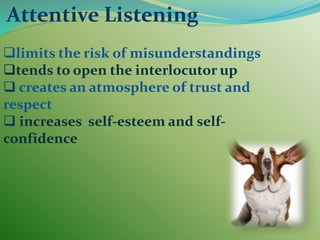 Attentive Listening
limits the risk of misunderstandings
tends to open the interlocutor up
 creates an atmosphere of trust and
respect
 increases self-esteem and self-
confidence
 